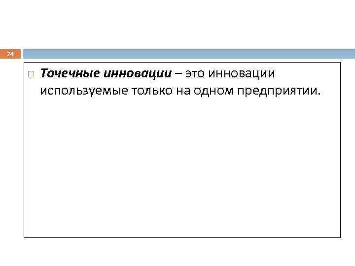 24 Точечные инновации – это инновации используемые только на одном предприятии. 