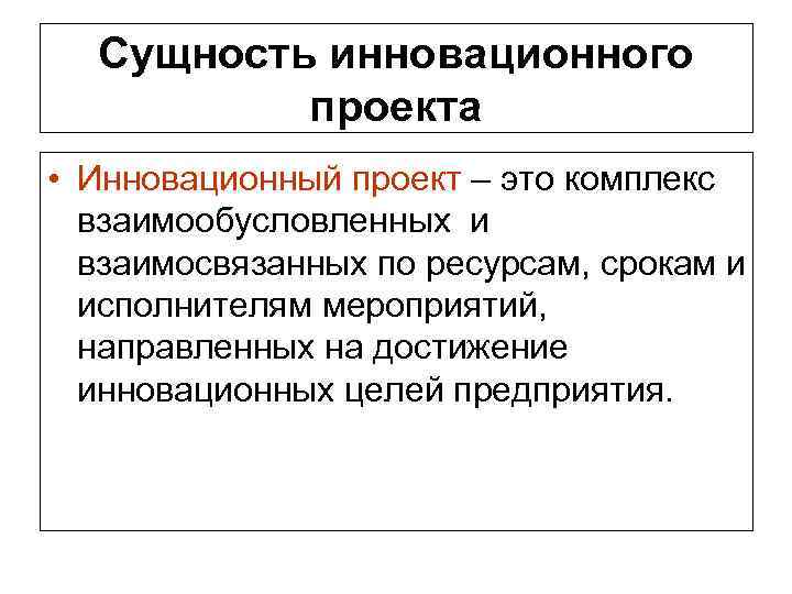 Сущность инновационного проекта • Инновационный проект – это комплекс взаимообусловленных и взаимосвязанных по ресурсам,