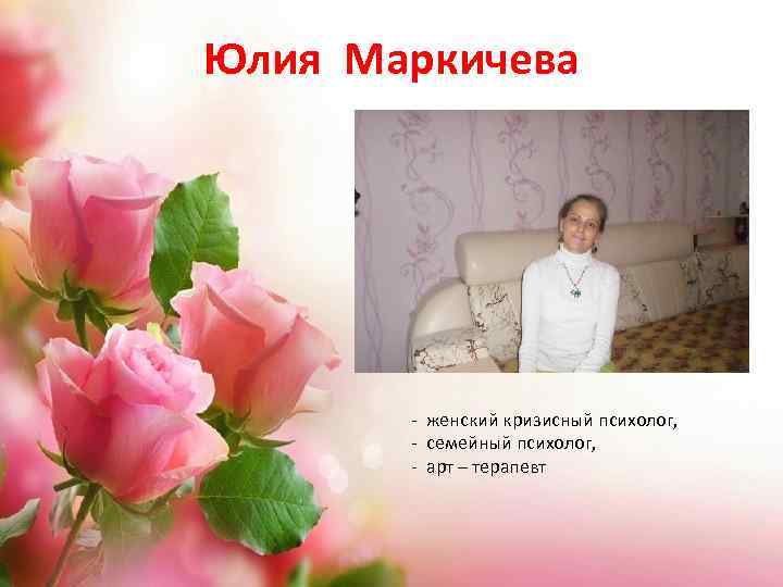 Юлия Маркичева - женский кризисный психолог, - семейный психолог, - арт – терапевт 
