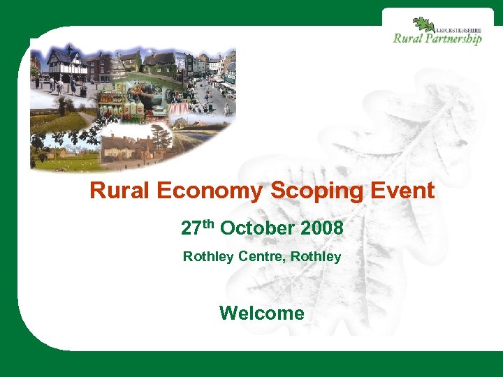 Rural Economy Scoping Event 27 th October 2008 Rothley Centre, Rothley Welcome 
