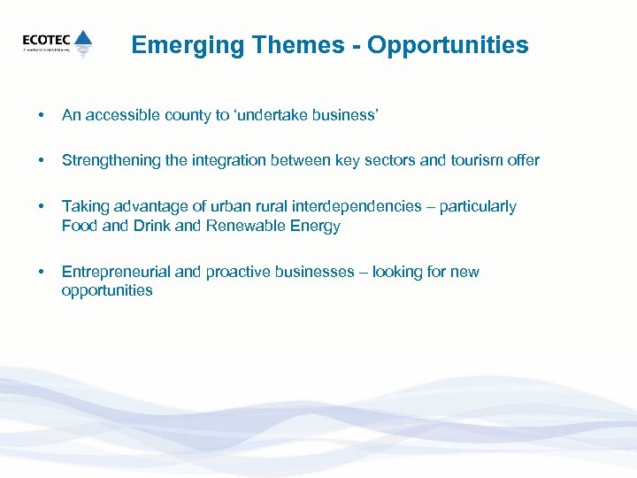 Emerging Themes - Opportunities • An accessible county to ‘undertake business’ • Strengthening the