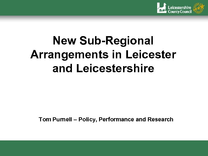 New Sub-Regional Arrangements in Leicester and Leicestershire Tom Purnell – Policy, Performance and Research
