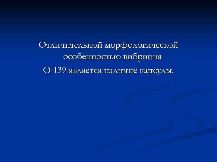 Отличительной морфологической особенностью вибриона О 139 является наличие капсулы. 