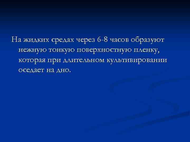 На жидких средах через 6 -8 часов образуют нежную тонкую поверхностную пленку, которая при