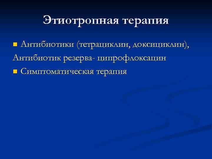 Этиотропная терапия Антибиотики (тетрациклин, доксициклин), Антибиотик резерва- ципрофлоксацин n Симптоматическая терапия n 