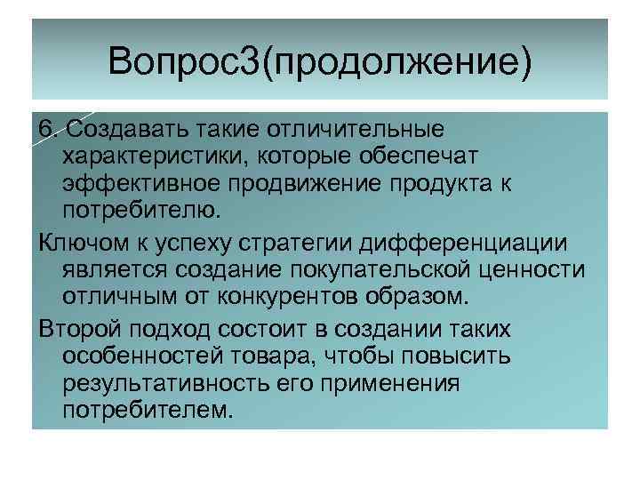 Вопрос3(продолжение) 6. Создавать такие отличительные характеристики, которые обеспечат эффективное продвижение продукта к потребителю. Ключом