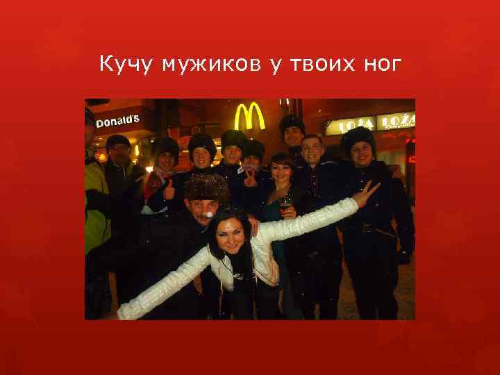 Кучу мужиков у твоих ног 