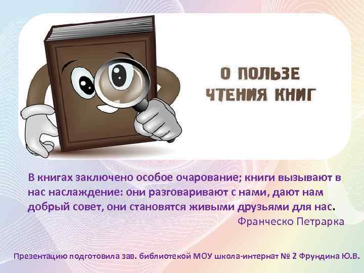 В книгах заключено особое очарование; книги вызывают в наслаждение: они разговаривают с нами, дают