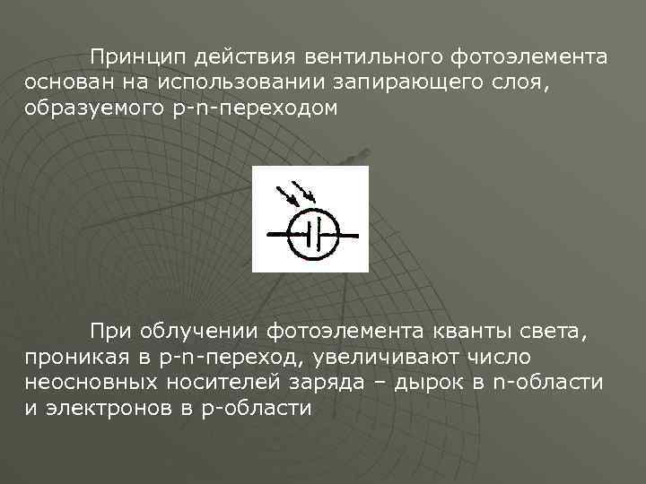 Принцип действия вентильного фотоэлемента основан на использовании запирающего слоя, образуемого p-n-переходом При облучении фотоэлемента