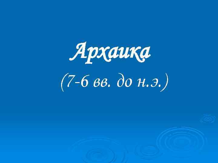 Архаика (7 -6 вв. до н. э. ) 