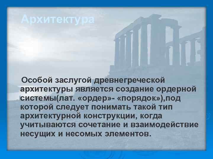 Архитектура Особой заслугой древнегреческой архитектуры является создание ордерной системы(лат. «ордер» - «порядок» ), под