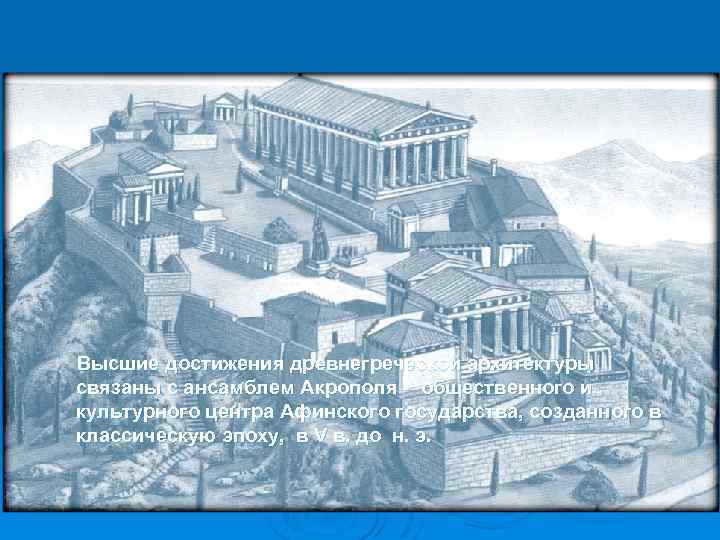 Высшие достижения древнегреческой архитектуры связаны с ансамблем Акрополя - общественного и культурного центра Афинского