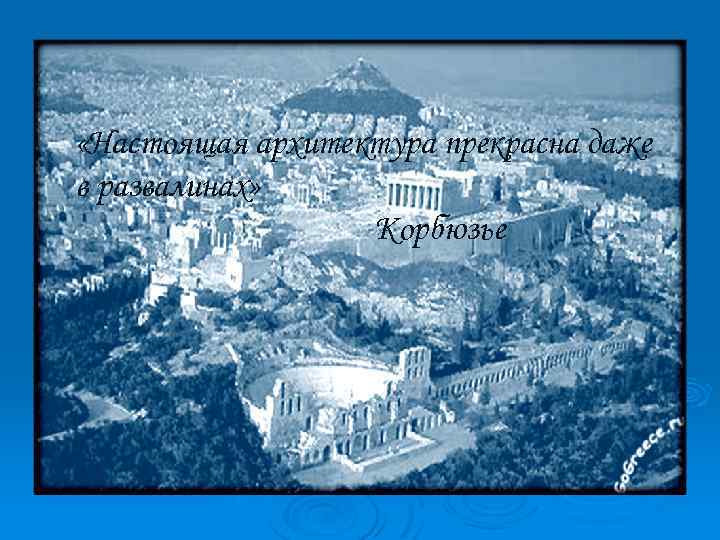  «Настоящая архитектура прекрасна даже в развалинах» Корбюзье 