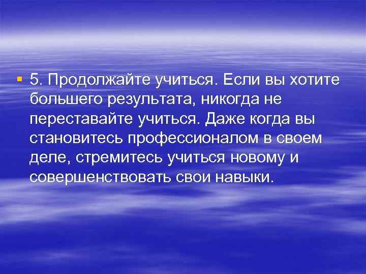 § 5. Продолжайте учиться. Если вы хотите большего результата, никогда не переставайте учиться. Даже