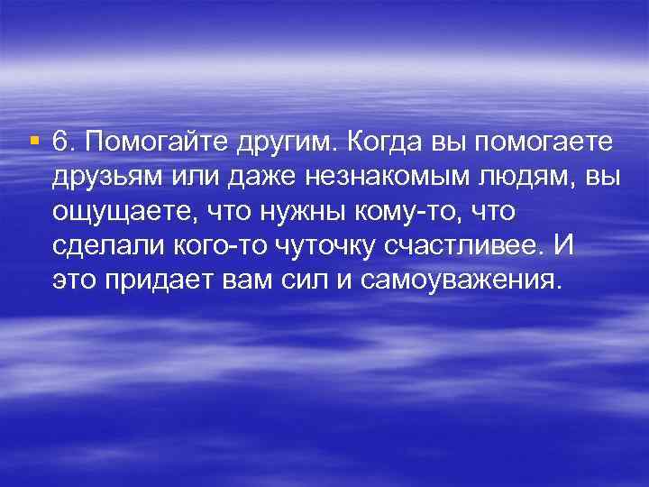 § 6. Помогайте другим. Когда вы помогаете друзьям или даже незнакомым людям, вы ощущаете,