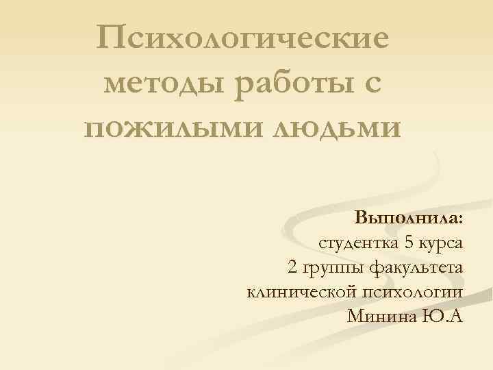 Психологические методы работы с пожилыми людьми Выполнила: студентка 5 курса 2 группы факультета клинической