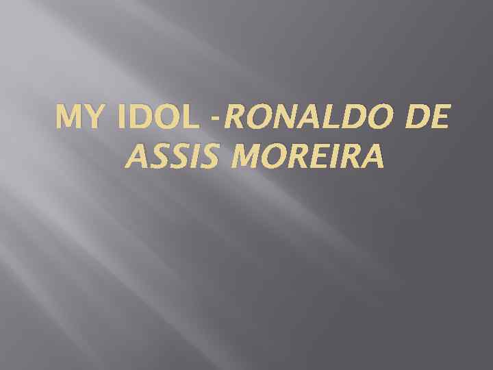 MY IDOL - RONALDO DE ASSIS MOREIRA 