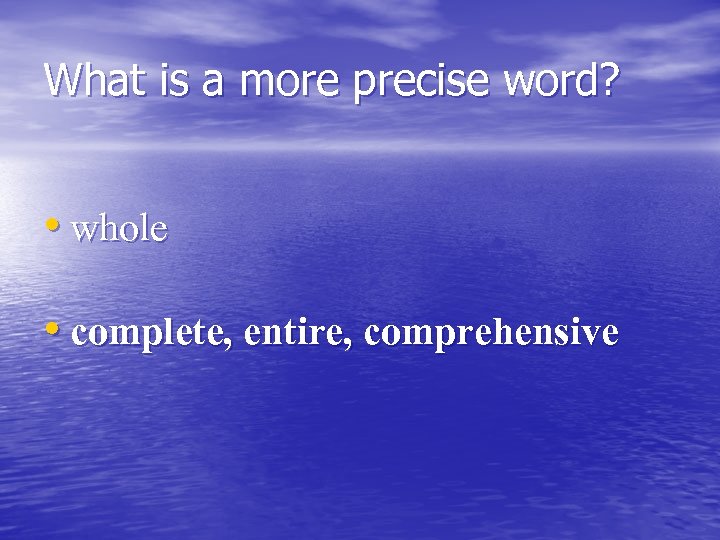 What is a more precise word? • whole • complete, entire, comprehensive 