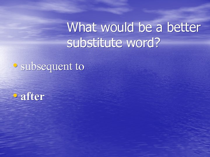 What would be a better substitute word? • subsequent to • after 