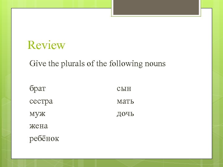 Review Give the plurals of the following nouns брат сестра муж жена ребёнок сын