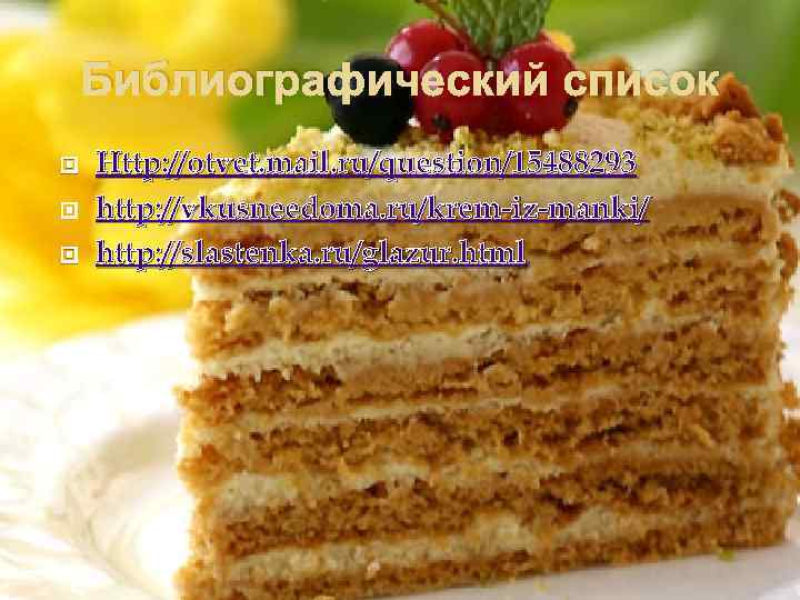 Библиографический список Http: //otvet. mail. ru/question/15488293 http: //vkusneedoma. ru/krem-iz-manki/ http: //slastenka. ru/glazur. html 