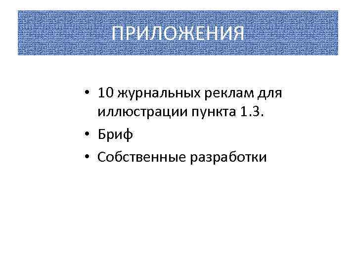 ПРИЛОЖЕНИЯ • 10 журнальных реклам для иллюстрации пункта 1. 3. • Бриф • Собственные