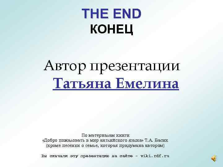 THE END КОНЕЦ Автор презентации Татьяна Емелина По материалам книги «Добро пожаловать в мир