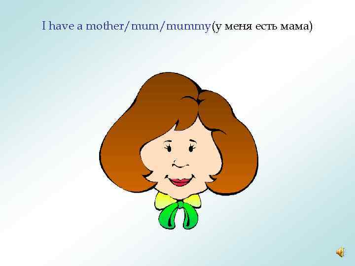 I have a mother/mummy(у меня есть мама) 