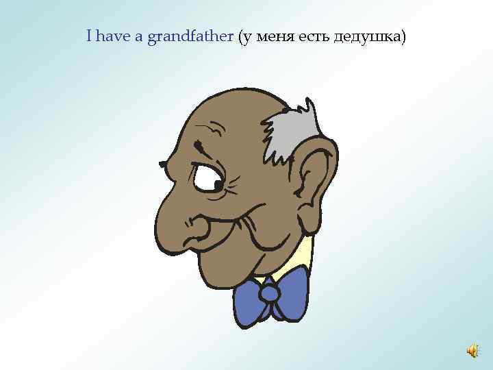 I have a grandfather (у меня есть дедушка) 