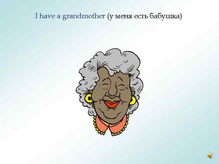 I have a grandmother (у меня есть бабушка) 