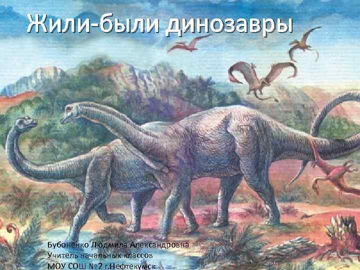 Жили-были динозавры Бубоненко Людмила Александровна Учитель начальных классов МОУ СОШ № 2 г. Нефтекумск