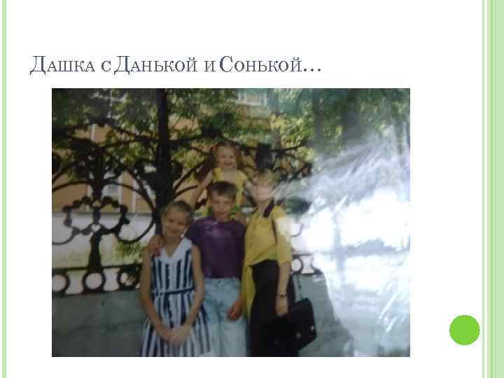 ДАШКА С ДАНЬКОЙ И СОНЬКОЙ… 