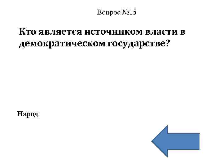 Вопрос № 15 Кто является источником власти в демократическом государстве? Народ 