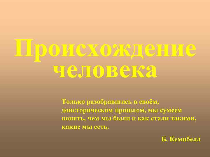 Происхождение человека Только разобравшись в своём, доисторическом прошлом, мы сумеем понять, чем мы были