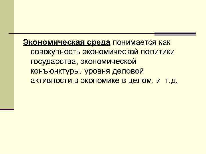 Экономическая среда понимается как совокупность экономической политики государства, экономической конъюнктуры, уровня деловой активности в