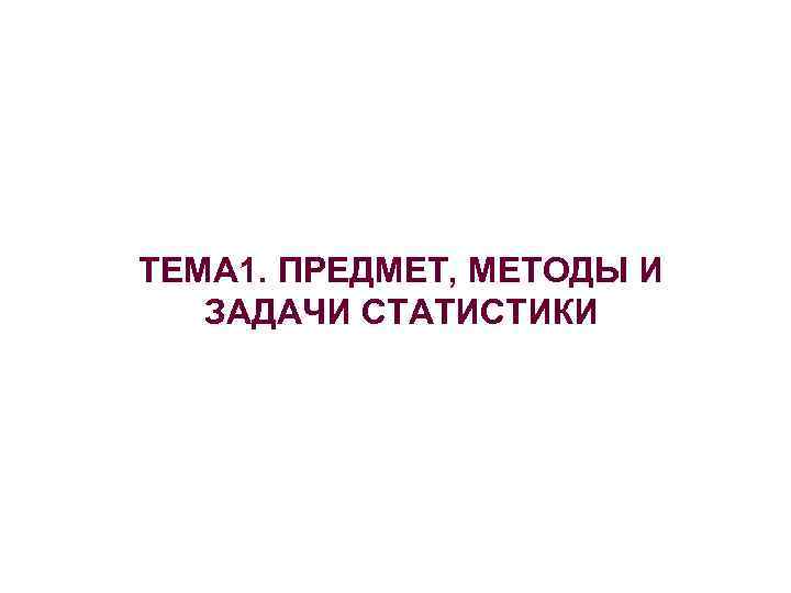 ТЕМА 1. ПРЕДМЕТ, МЕТОДЫ И ЗАДАЧИ СТАТИСТИКИ 