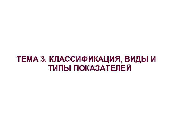 ТЕМА 3. КЛАССИФИКАЦИЯ, ВИДЫ И ТИПЫ ПОКАЗАТЕЛЕЙ 