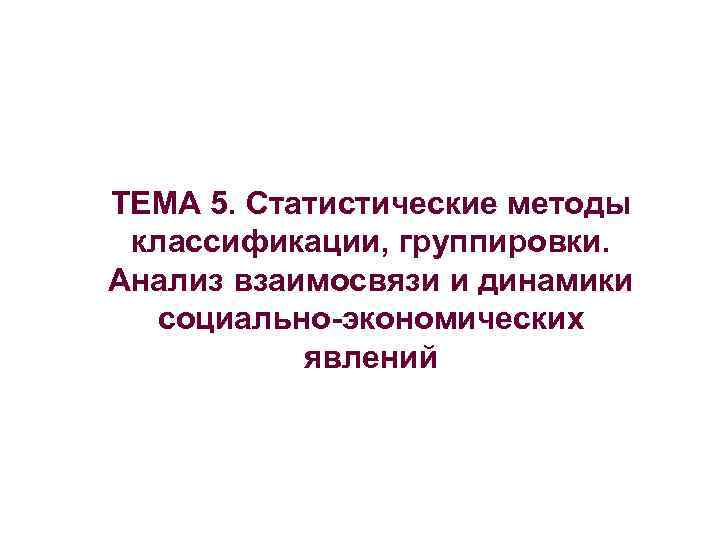 ТЕМА 5. Статистические методы классификации, группировки. Анализ взаимосвязи и динамики социально-экономических явлений 