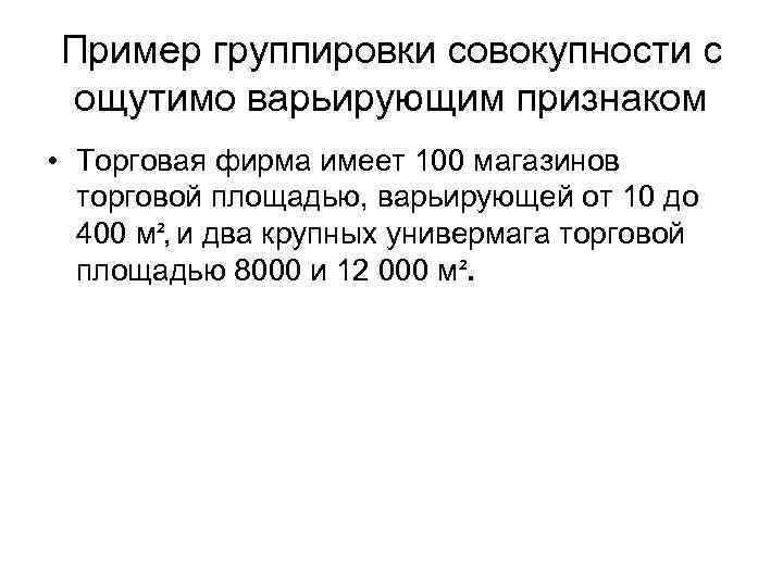 Пример группировки совокупности с ощутимо варьирующим признаком • Торговая фирма имеет 100 магазинов торговой