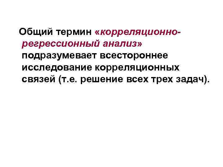 Общий термин «корреляционнорегрессионный анализ» подразумевает всестороннее исследование корреляционных связей (т. е. решение всех трех