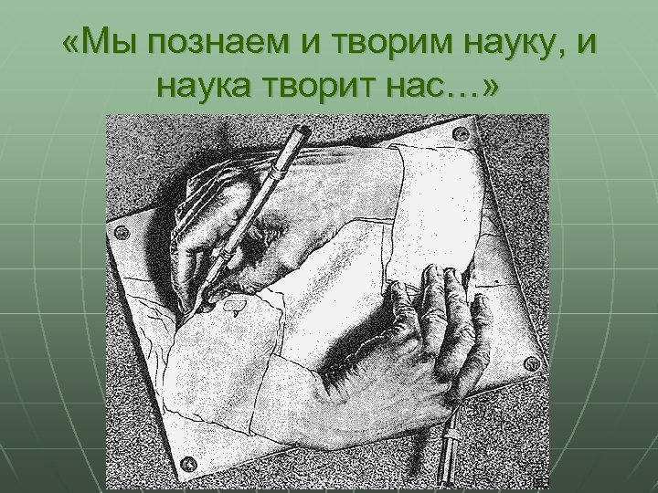  «Мы познаем и творим науку, и наука творит нас…» 