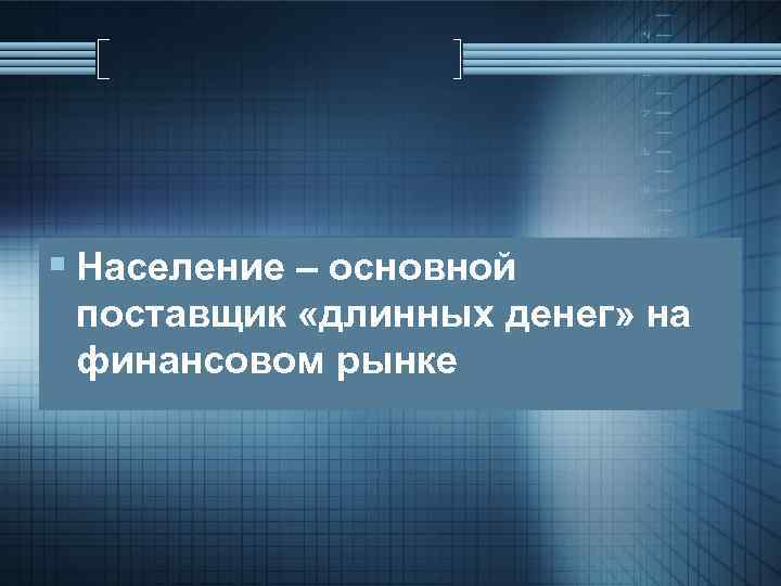 § Население – основной поставщик «длинных денег» на финансовом рынке 