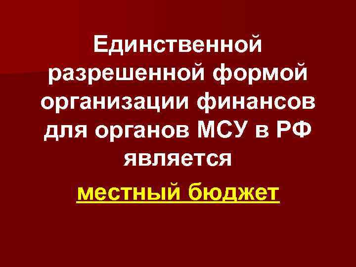 Единственной разрешенной формой организации финансов для органов МСУ в РФ является местный бюджет 