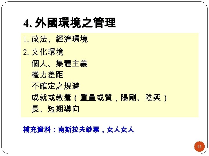 4. 外國環境之管理 1. 政法、經濟環境 2. 文化環境 個人、集體主義 權力差距 不確定之規避 成就或教養（重量或質，陽剛、陰柔） 長、短期導向 補充資料：南斯拉夫鈔票，女人女人 43 