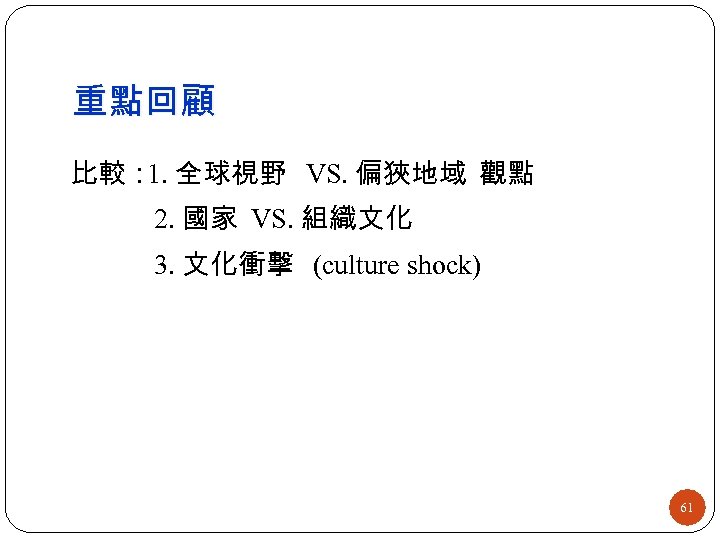 重點回顧 比較： 全球視野 VS. 偏狹地域 觀點 1. 2. 國家 VS. 組織文化 3. 文化衝擊 (culture