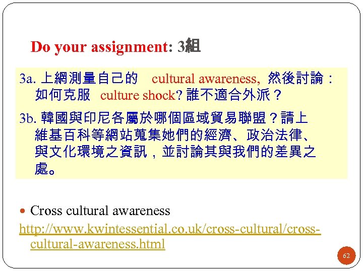 Do your assignment: 3組 3 a. 上網測量自己的 cultural awareness, 然後討論： 如何克服 culture shock? 誰不適合外派？