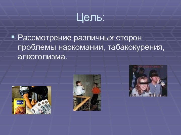 Цель: § Рассмотрение различных сторон проблемы наркомании, табакокурения, алкоголизма. 