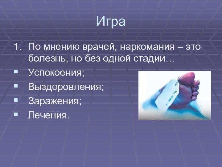 Игра 1. По мнению врачей, наркомания – это болезнь, но без одной стадии… §