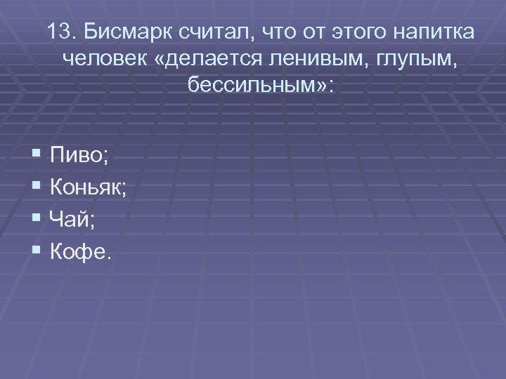 13. Бисмарк считал, что от этого напитка человек «делается ленивым, глупым, бессильным» : §