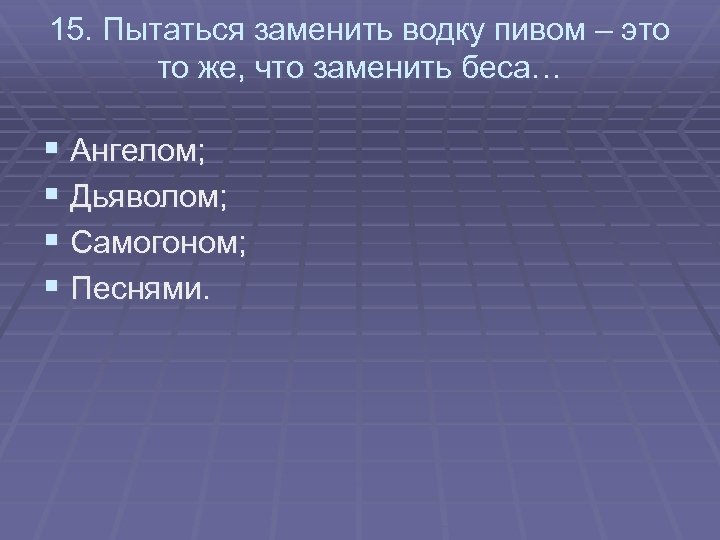 15. Пытаться заменить водку пивом – это то же, что заменить беса… § Ангелом;